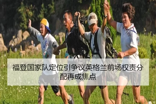 福登国家队定位引争议英格兰前场权责分配再成焦点