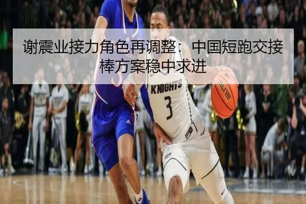 谢震业接力角色再调整：中国短跑交接棒方案稳中求进